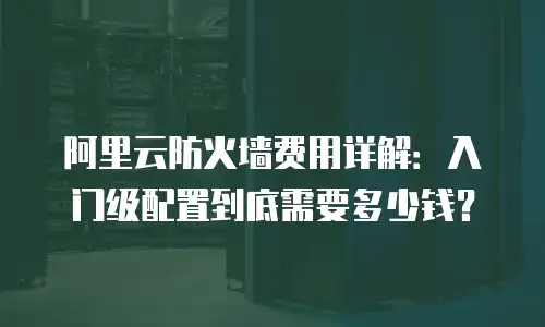 阿里云防火墙费用详解：入门级配置到底需要多少钱？