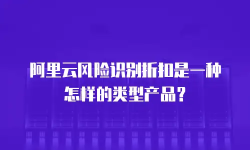 阿里云风险识别折扣是一种怎样的类型产品？