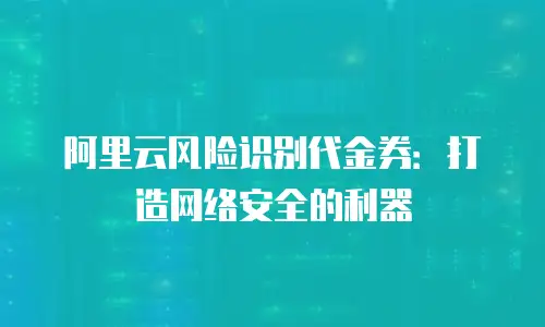阿里云风险识别代金券：打造网络安全的利器