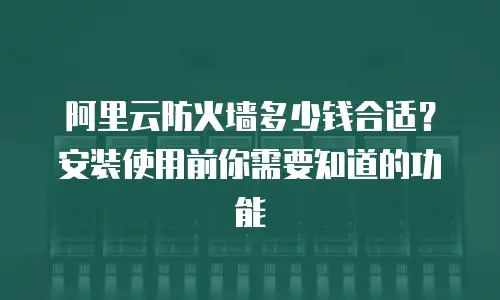 阿里云防火墙多少钱合适？安装使用前你需要知道的功能