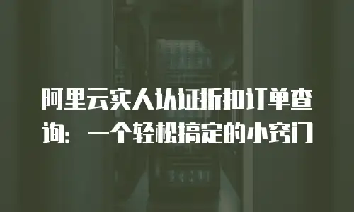 阿里云实人认证折扣订单查询：一个轻松搞定的小窍门