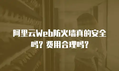 阿里云Web防火墙真的安全吗？费用合理吗？