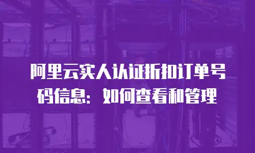 阿里云实人认证折扣订单号码信息：如何查看和管理