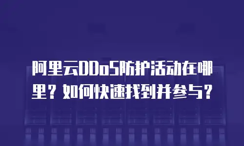 阿里云DDoS防护活动在哪里？如何快速找到并参与？