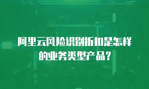 阿里云风险识别折扣是怎样的业务类型产品？