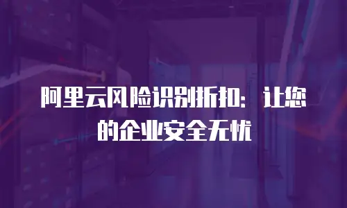 阿里云风险识别折扣：让您的企业安全无忧