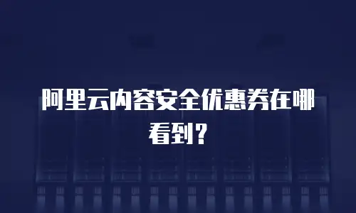 阿里云内容安全优惠券在哪看到？