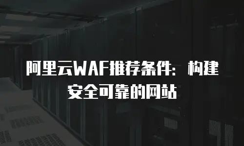阿里云WAF推荐条件：构建安全可靠的网站