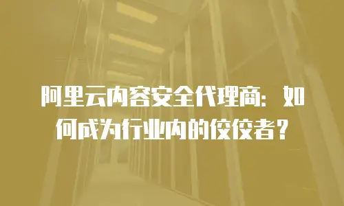 阿里云内容安全代理商：如何成为行业内的佼佼者？