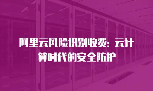 阿里云风险识别收费: 云计算时代的安全防护