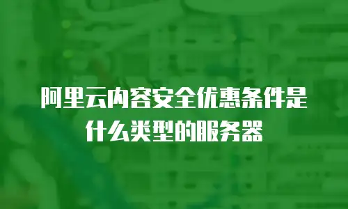 阿里云内容安全优惠条件是什么类型的服务器