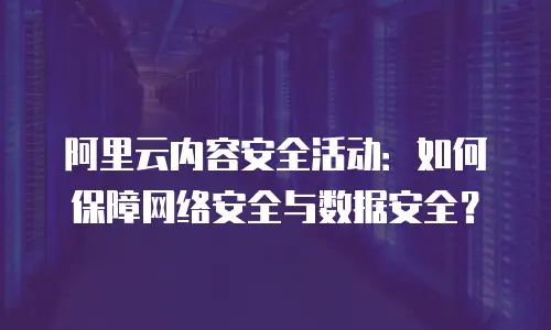 阿里云内容安全活动：如何保障网络安全与数据安全？