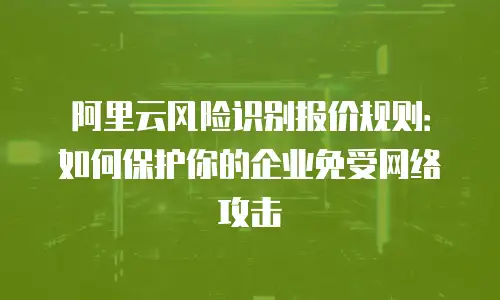 阿里云风险识别报价规则：如何保护你的企业免受网络攻击