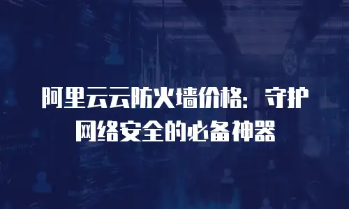 阿里云云防火墙价格：守护网络安全的必备神器