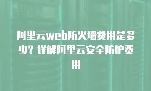 阿里云web防火墙费用是多少？详解阿里云安全防护费用