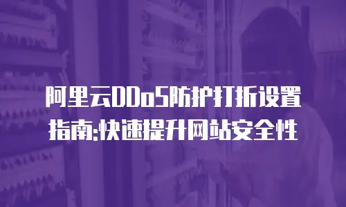 阿里云DDoS防护打折设置指南:快速提升网站安全性