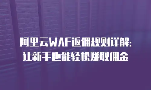 阿里云WAF返佣规则详解：让新手也能轻松赚取佣金