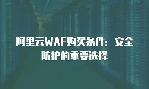 阿里云WAF购买条件：安全防护的重要选择