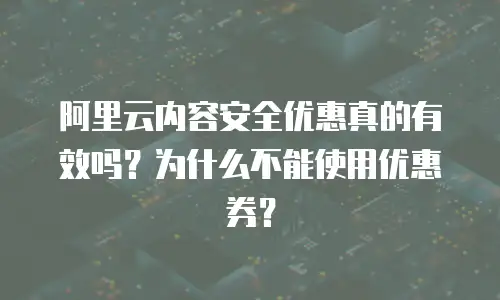 阿里云内容安全优惠真的有效吗？为什么不能使用优惠券？