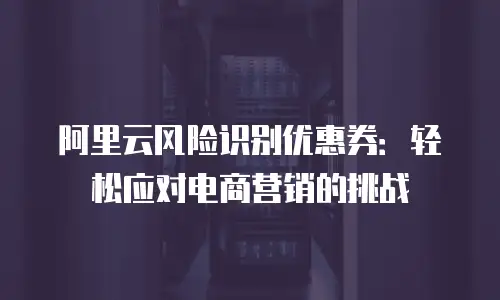 阿里云风险识别优惠券：轻松应对电商营销的挑战