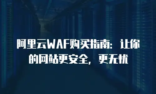阿里云WAF购买指南：让你的网站更安全，更无忧