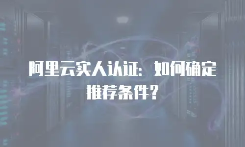 阿里云实人认证：如何确定推荐条件？