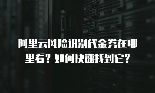 阿里云风险识别代金券在哪里看？如何快速找到它？