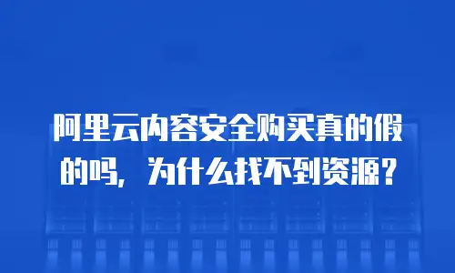 阿里云内容安全购买真的假的吗，为什么找不到资源？