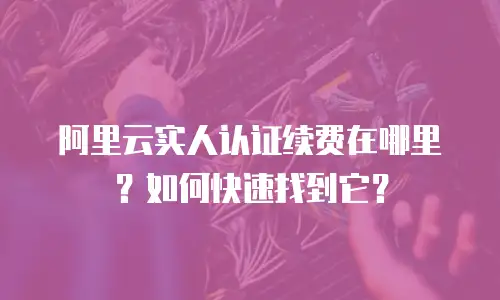 阿里云实人认证续费在哪里？如何快速找到它？