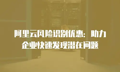 阿里云风险识别优惠：助力企业快速发现潜在问题