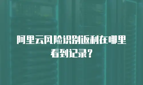 阿里云风险识别返利在哪里看到记录？