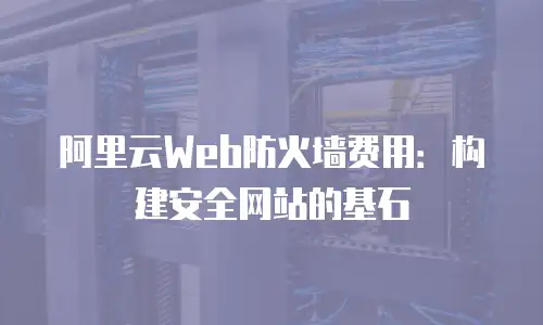 阿里云Web防火墙费用：构建安全网站的基石