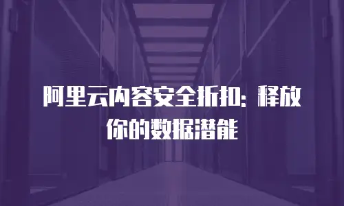 阿里云内容安全折扣: 释放你的数据潜能