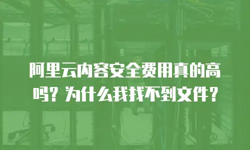 阿里云内容安全费用真的高吗？为什么我找不到文件？
