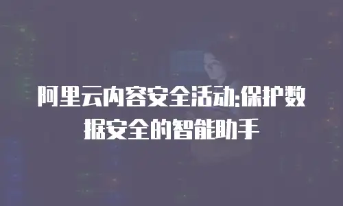 阿里云内容安全活动:保护数据安全的智能助手