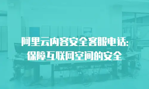 阿里云内容安全客服电话：保障互联网空间的安全
