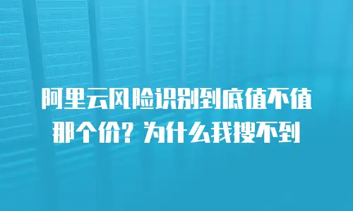 阿里云风险识别到底值不值那个价？为什么我搜不到