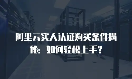 阿里云实人认证购买条件揭秘：如何轻松上手？