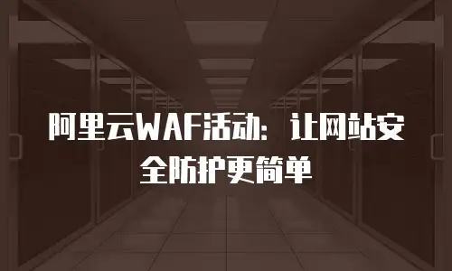 阿里云WAF活动：让网站安全防护更简单