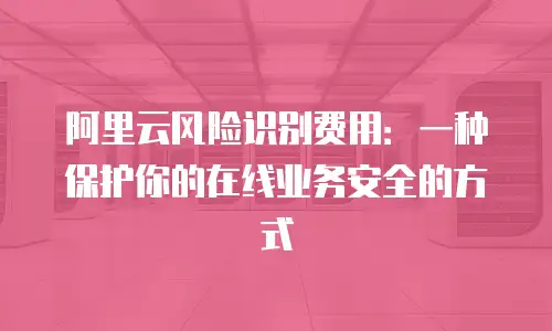 阿里云风险识别费用：一种保护你的在线业务安全的方式