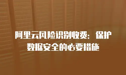 阿里云风险识别收费：保护数据安全的必要措施
