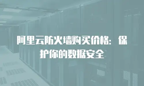 阿里云防火墙购买价格：保护你的数据安全
