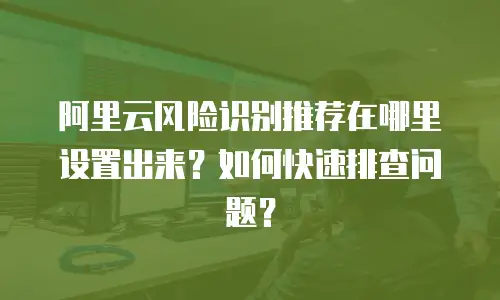阿里云风险识别推荐在哪里设置出来？如何快速排查问题？