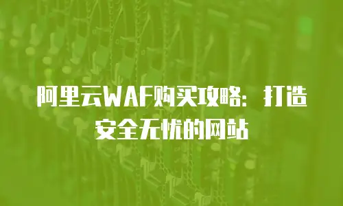 阿里云WAF购买攻略：打造安全无忧的网站