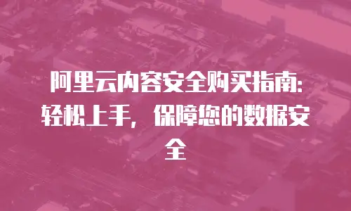 阿里云内容安全购买指南：轻松上手，保障您的数据安全