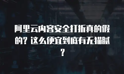 阿里云内容安全打折真的假的？这么便宜到底有无猫腻？