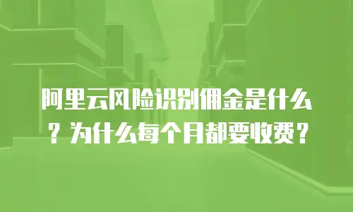 阿里云风险识别佣金是什么？为什么每个月都要收费？