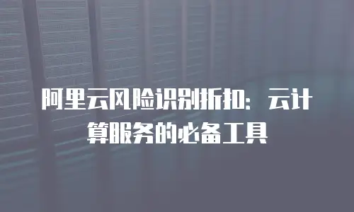 阿里云风险识别折扣：云计算服务的必备工具