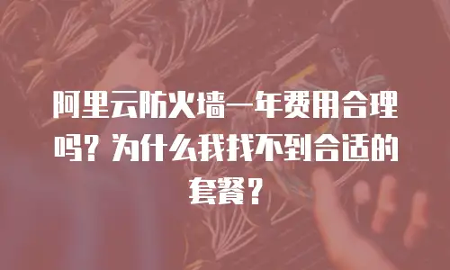 阿里云防火墙一年费用合理吗？为什么我找不到合适的套餐？