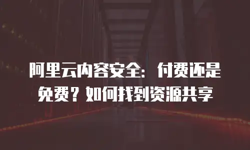 阿里云内容安全：付费还是免费？如何找到资源共享